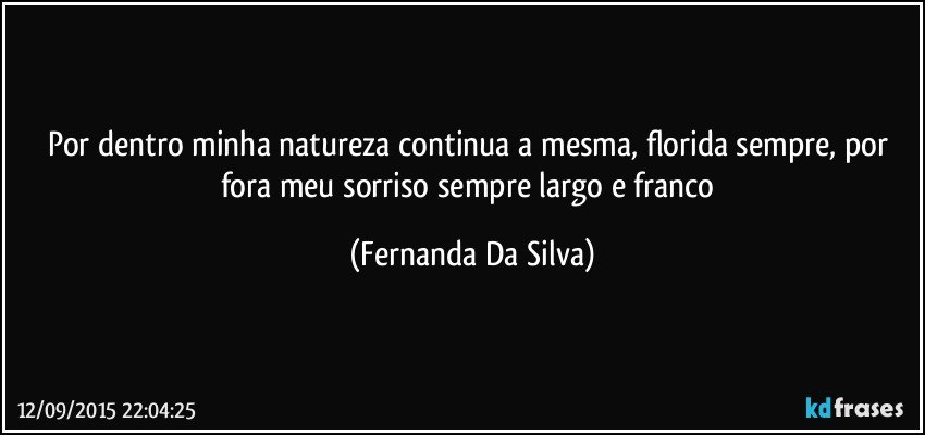 Por dentro minha natureza continua a mesma, florida sempre, por fora meu sorriso sempre largo e franco (Fernanda Da Silva)