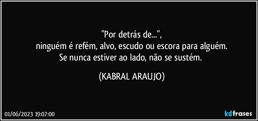 "Por detrás de...",
ninguém é refém, alvo, escudo ou escora para alguém.
Se nunca estiver ao lado, não se sustém. (KABRAL ARAUJO)