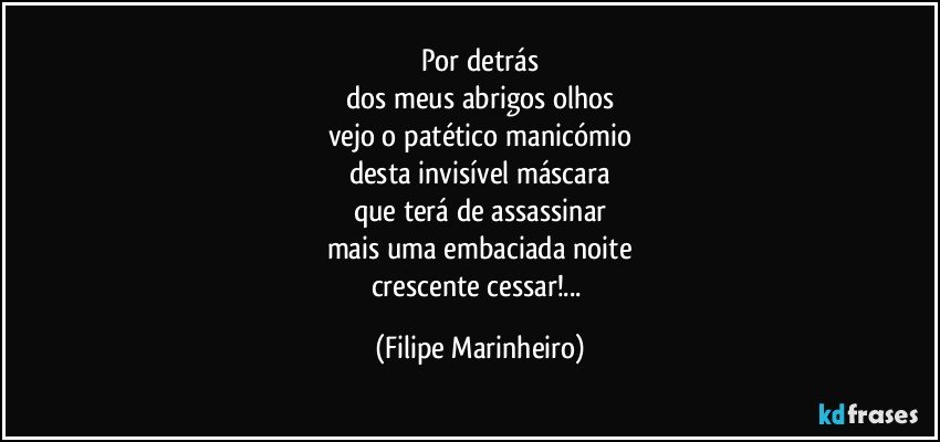 Por detrás
dos meus abrigos olhos
vejo o patético manicómio
desta invisível máscara
que terá de assassinar
mais uma embaciada noite
crescente cessar!... (Filipe Marinheiro)