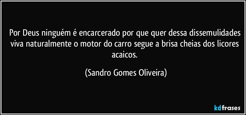 Por Deus ninguém é encarcerado por que quer dessa dissemulidades viva naturalmente o motor do carro segue a brisa cheias dos licores acaicos. (Sandro Gomes Oliveira)