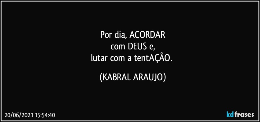 Por dia, ACORDAR
com DEUS e,
lutar com a tentAÇÃO. (KABRAL ARAUJO)