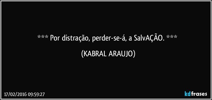  Por distração, perder-se-á, a SalvAÇÃO.  (KABRAL ARAUJO)