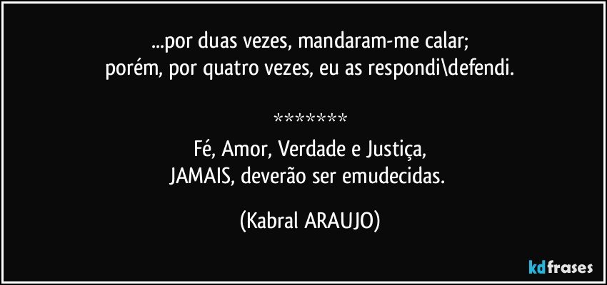 ...por duas vezes, mandaram-me calar;
porém, por quatro vezes, eu as respondi\defendi.

*******
Fé, Amor, Verdade e Justiça,
JAMAIS, deverão ser emudecidas. (KABRAL ARAUJO)