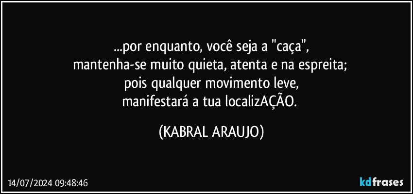 ...por enquanto, você seja a "caça",
mantenha-se muito quieta, atenta e na espreita; 
pois qualquer movimento leve,
manifestará a tua localizAÇÃO. (KABRAL ARAUJO)