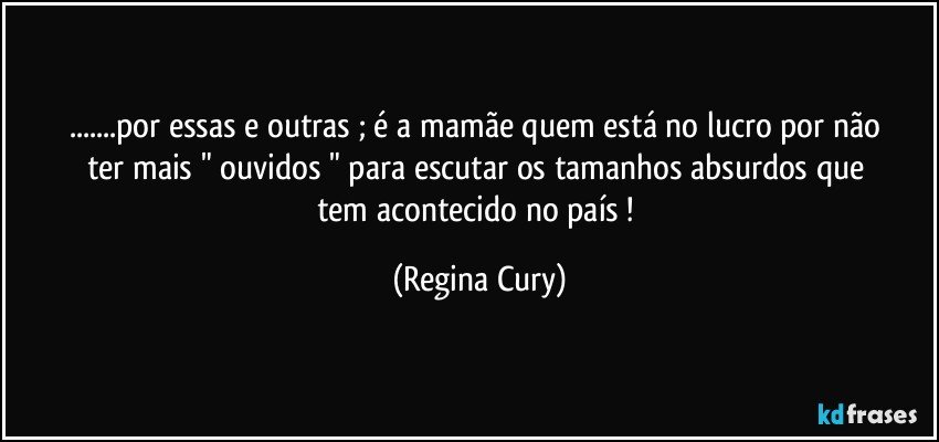 ...por  essas e outras   ;   é a mamãe quem  está no lucro por   não   ter   mais  " ouvidos "  para   escutar   os    tamanhos absurdos  que tem acontecido no país ! (Regina Cury)