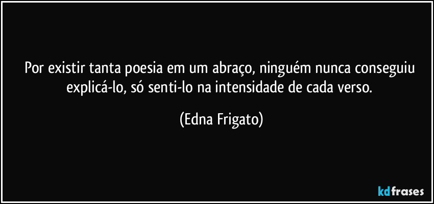 Por existir tanta poesia em um abraço, ninguém nunca conseguiu explicá-lo, só senti-lo na intensidade de cada verso. (Edna Frigato)