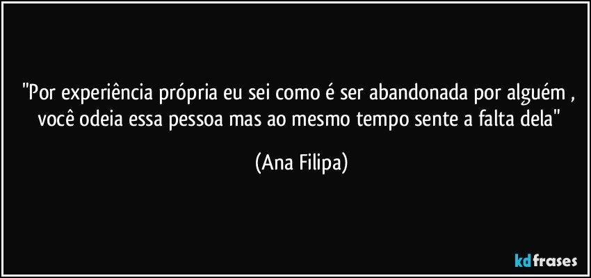 "Por experiência própria eu sei como é ser abandonada por alguém , você odeia essa pessoa mas ao mesmo tempo sente a falta dela" (Ana Filipa)