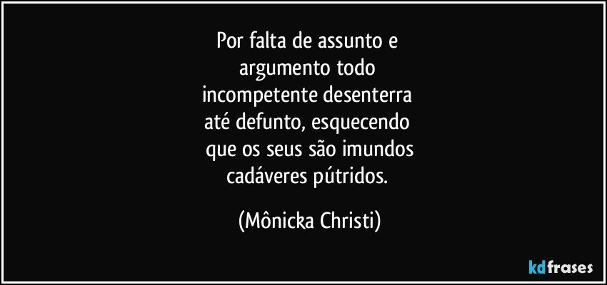 Por falta de assunto e 
argumento todo 
incompetente desenterra 
até defunto, esquecendo 
que os seus  são  imundos
cadáveres pútridos. (Mônicka Christi)