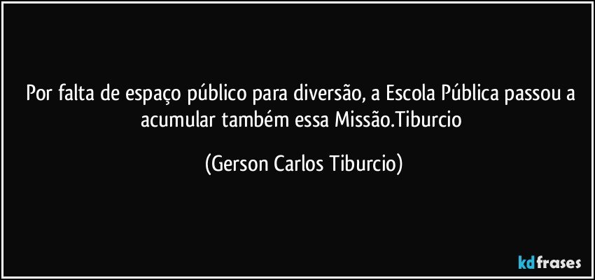 Por falta de espaço público para diversão, a Escola Pública passou a acumular também essa Missão.Tiburcio (Gerson Carlos Tiburcio)