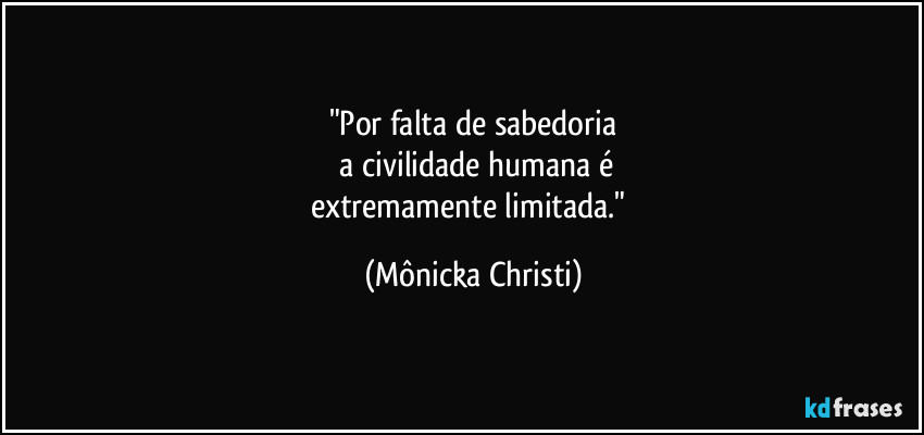 "Por falta de sabedoria
 a civilidade humana é
extremamente limitada." (Mônicka Christi)
