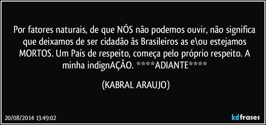 Por fatores naturais, de que NÓS não podemos ouvir, não significa que deixamos de ser cidadão/ãs Brasileiros/as e\ou estejamos MORTOS. Um País de respeito, começa pelo próprio respeito. A minha indignAÇÃO. ****ADIANTE**** (KABRAL ARAUJO)