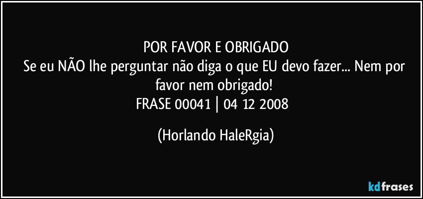 POR FAVOR E OBRIGADO
Se eu NÃO lhe perguntar não diga o que EU devo fazer... Nem por favor nem obrigado! 
FRASE 00041 | 04/12/2008  (Horlando HaleRgia)