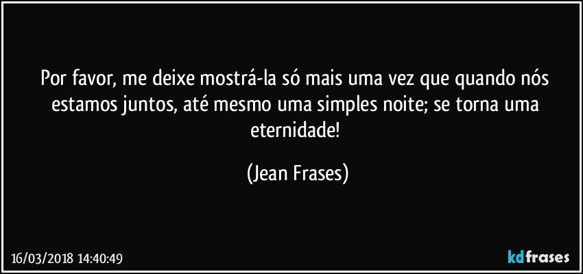 Por favor, me deixe mostrá-la só mais uma vez que quando nós estamos juntos, até mesmo uma simples noite; se torna uma eternidade! (Jean Frases)