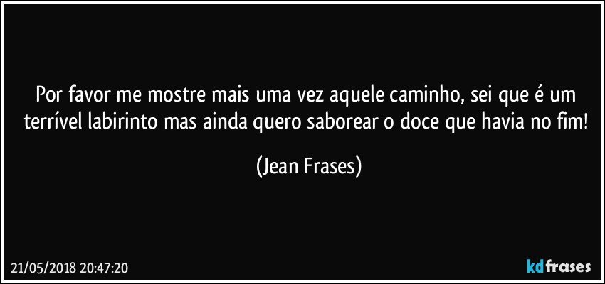 Por favor me mostre mais uma vez aquele caminho, sei que é um terrível labirinto mas ainda quero saborear o doce que havia no fim! (Jean Frases)