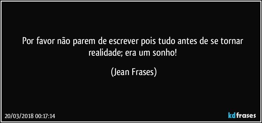 Por favor não parem de escrever pois tudo antes de se tornar realidade; era um sonho! (Jean Frases)