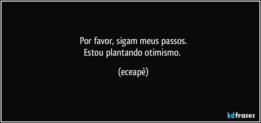 Por favor, sigam meus passos.
Estou plantando otimismo. (eceapê)