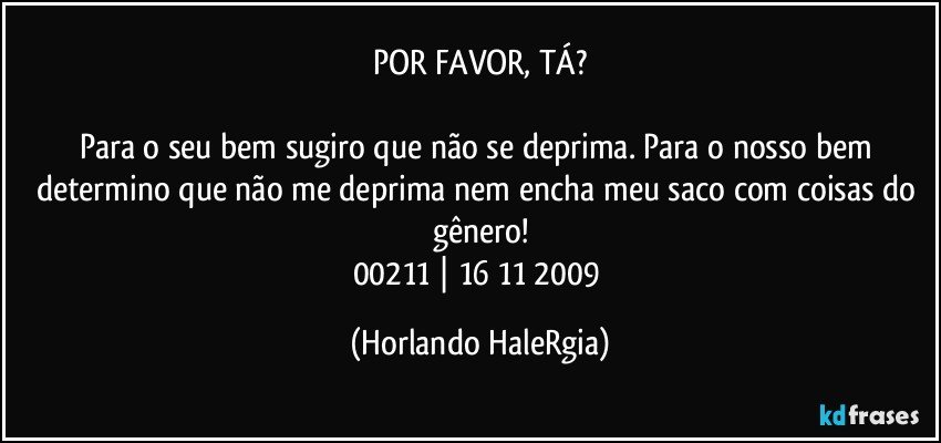 POR FAVOR, TÁ?

Para o seu bem sugiro que não se deprima. Para o nosso bem determino que não me deprima nem encha meu saco com coisas do gênero!
00211 | 16/11/2009 (Horlando HaleRgia)