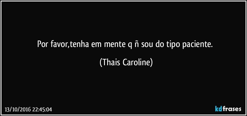Por favor,tenha em mente q ñ sou do tipo paciente. (Thais Caroline)