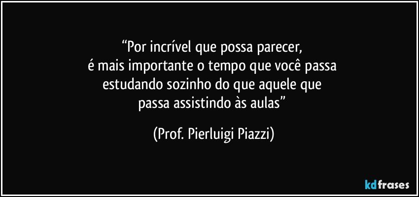 “Por incrível que possa parecer, 
é mais importante o tempo que você passa 
estudando sozinho do que aquele que 
passa assistindo às aulas” (Prof. Pierluigi Piazzi)