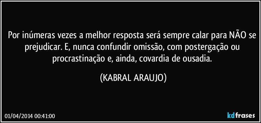 Por inúmeras vezes a melhor resposta será sempre calar para NÃO se prejudicar. E, nunca confundir omissão, com postergação ou procrastinação e, ainda, covardia de ousadia. (KABRAL ARAUJO)