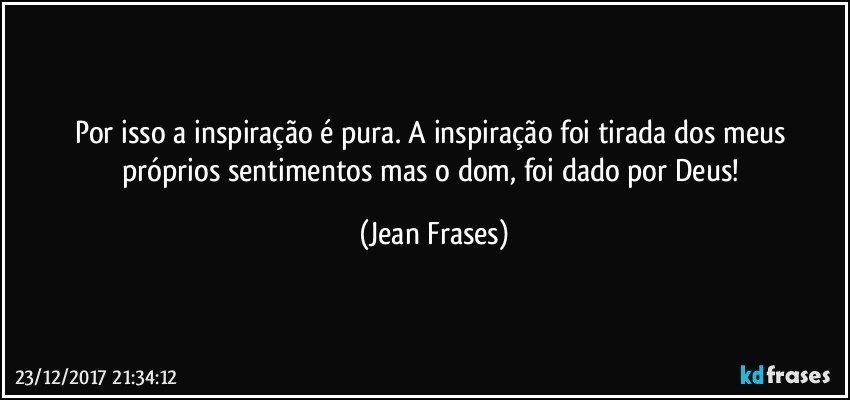 Por isso a inspiração é pura. A inspiração foi tirada dos meus próprios sentimentos mas o dom, foi dado por Deus! (Jean Frases)