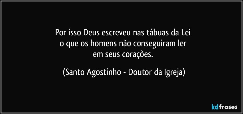 Por isso Deus escreveu nas tábuas da Lei 
o que os homens não conseguiram ler 
em seus corações. (Santo Agostinho - Doutor da Igreja)