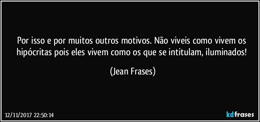 Por isso e por muitos outros motivos. Não viveis como vivem os hipócritas pois eles vivem como os que se intitulam, iluminados! (Jean Frases)