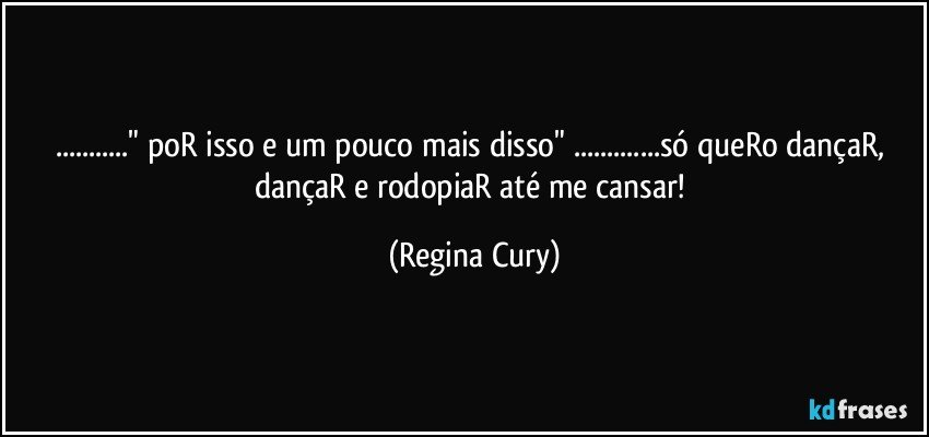 ..." poR isso e um pouco mais disso" ...só queRo dançaR, dançaR e rodopiaR até me cansar! (Regina Cury)