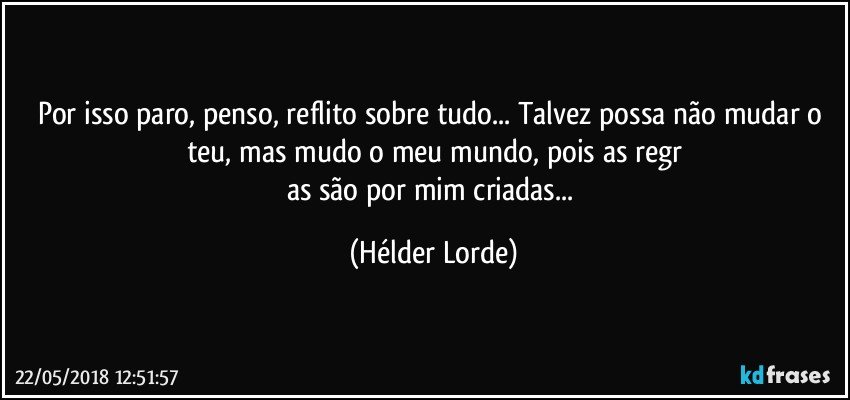 Por isso paro, penso, reflito sobre tudo... Talvez possa não mudar o teu, mas mudo o meu mundo, pois as regr
as são por mim criadas... (Hélder Lorde)