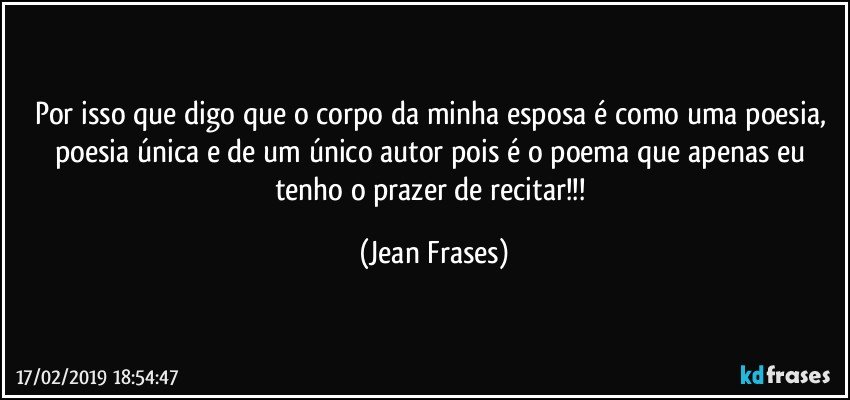 Por isso que digo que o corpo da minha esposa é como uma poesia, poesia única e de um único autor pois é o poema que apenas eu tenho o prazer de recitar!!! (Jean Frases)