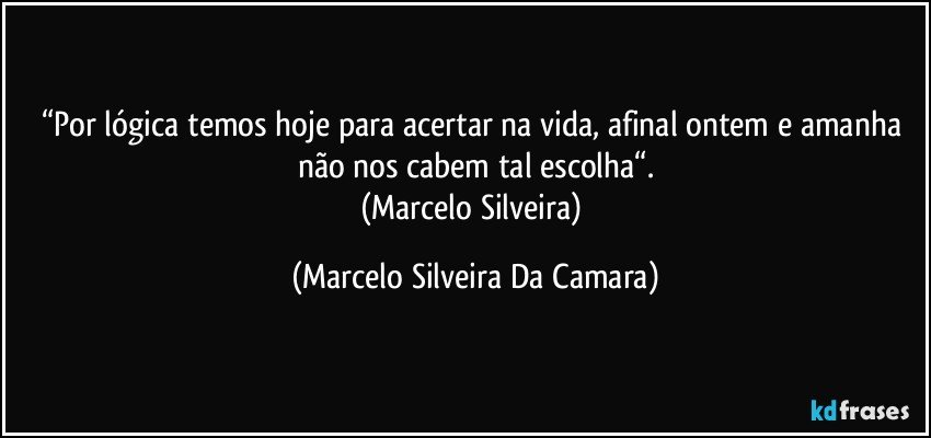 “Por lógica temos hoje para acertar na vida, afinal ontem e amanha não nos cabem tal escolha“.
(Marcelo Silveira) (Marcelo Silveira Da Camara)