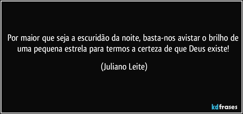 Por maior que seja a escuridão da noite, basta-nos avistar o brilho de uma pequena estrela para termos a certeza de que Deus existe! (Juliano Leite)