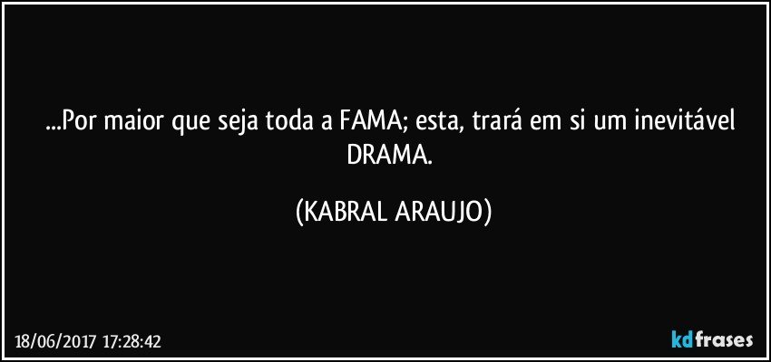 ...Por maior que seja toda a FAMA; esta, trará em si um inevitável DRAMA. (KABRAL ARAUJO)