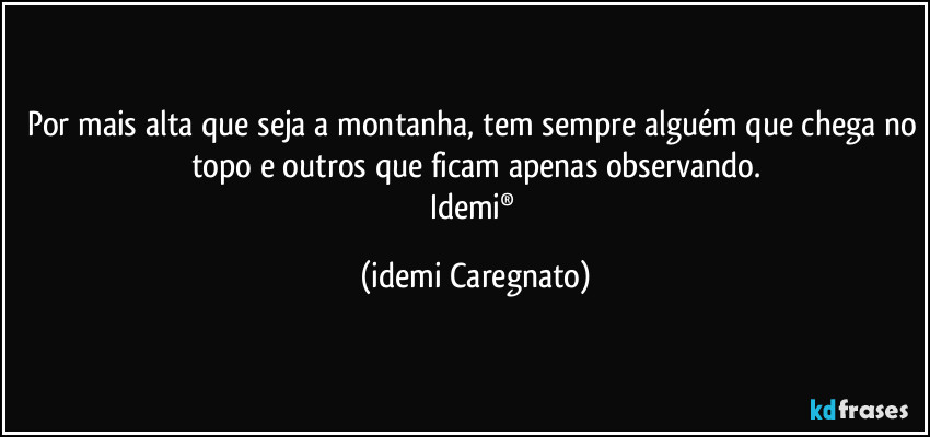 Por mais alta que seja a montanha, tem sempre alguém que chega no topo e outros que ficam apenas observando.
Idemi® (Idemi Caregnato)