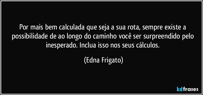 Por mais bem calculada que seja a sua rota, sempre existe a possibilidade de ao longo do caminho você ser surpreendido pelo inesperado. Inclua isso nos seus cálculos. (Edna Frigato)