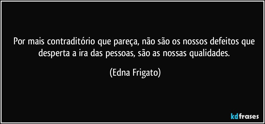 Por mais contraditório que pareça, não são os nossos defeitos que desperta a ira das pessoas, são as nossas qualidades. (Edna Frigato)