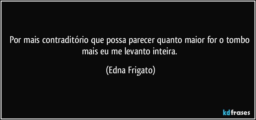 Por mais contraditório que possa parecer quanto maior for o tombo mais eu me levanto inteira. (Edna Frigato)