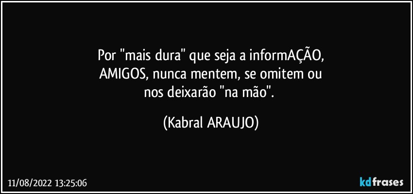 Por "mais dura" que seja a informAÇÃO,
AMIGOS, nunca mentem, se omitem ou
nos deixarão  "na mão". (KABRAL ARAUJO)