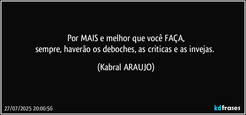 Por MAIS e melhor que você FAÇA,
sempre, haverão os deboches, as criticas e as invejas. (KABRAL ARAUJO)