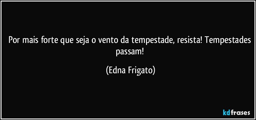 Por mais forte que seja o vento da tempestade, resista! Tempestades passam! (Edna Frigato)