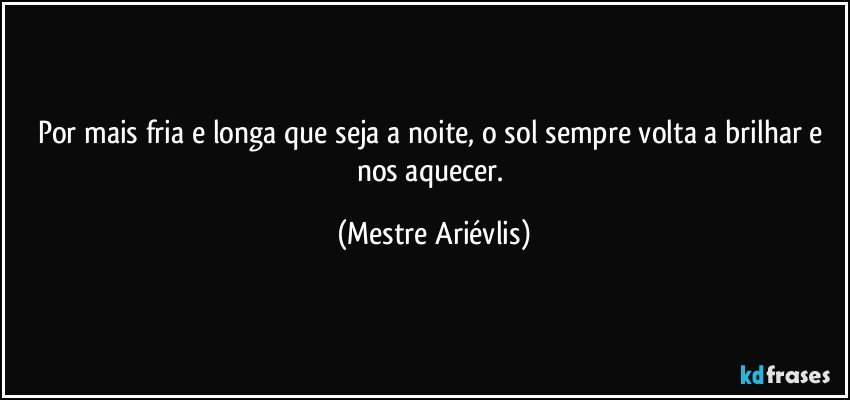 Por mais fria e longa que seja a noite, o sol sempre volta a brilhar e nos aquecer. (Mestre Ariévlis)