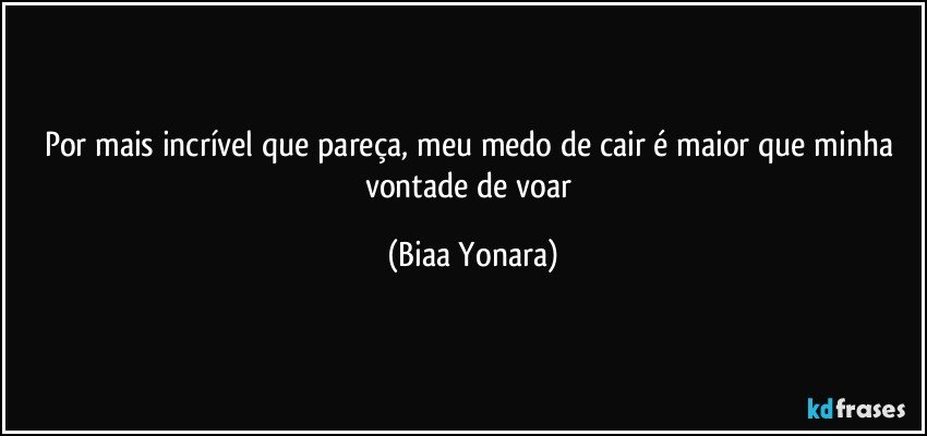 Por mais incrível que pareça, meu medo de cair é maior que minha vontade de voar (Biaa Yonara)