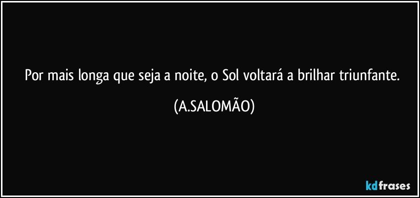 Por mais longa que seja a noite, o Sol voltará a brilhar triunfante. (A.SALOMÃO)
