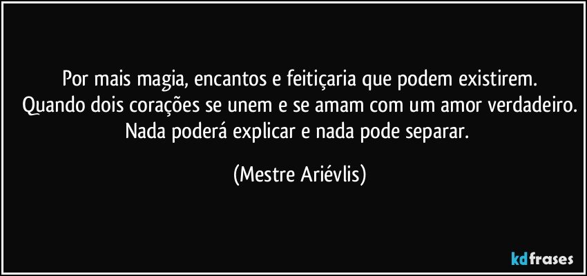 Por mais magia, encantos e feitiçaria que podem existirem.
Quando dois corações se unem e se amam com um amor verdadeiro.
Nada poderá explicar e nada pode separar. (Mestre Ariévlis)