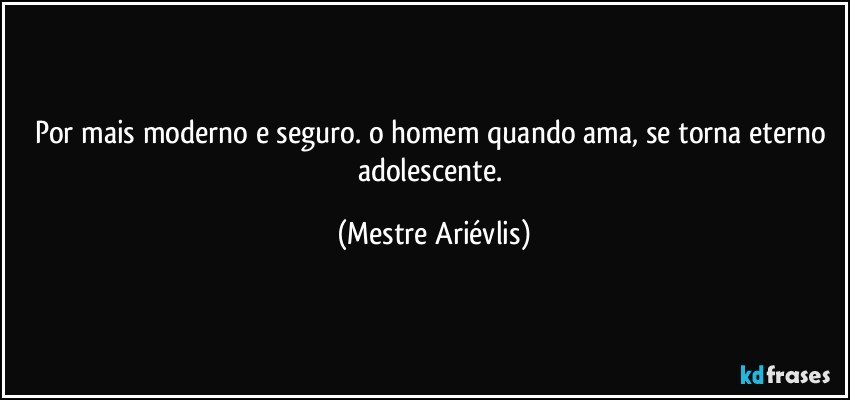 Por mais moderno e seguro. o homem quando ama, se torna eterno adolescente. (Mestre Ariévlis)