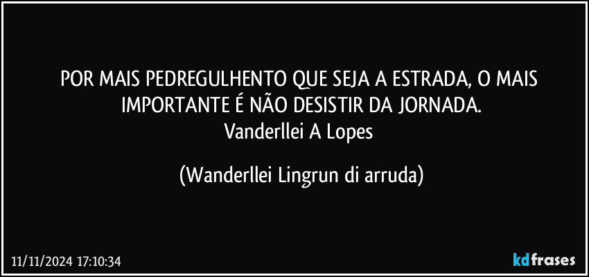 POR MAIS PEDREGULHENTO QUE SEJA A ESTRADA, O MAIS IMPORTANTE É NÃO DESISTIR DA  JORNADA.
Vanderllei A Lopes (Wanderllei Lingrun di arruda)