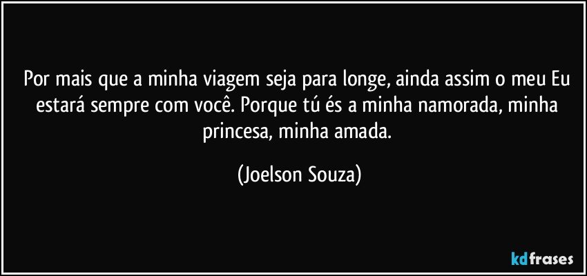 Por mais que a minha viagem seja para longe, ainda assim o meu Eu estará sempre com você. Porque tú és a minha namorada, minha princesa, minha amada. (Joelson Souza)