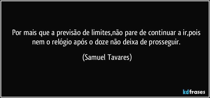 Por mais que a previsão de limites,não pare de continuar a ir,pois nem o relógio após o doze não deixa de prosseguir. (Samuel Tavares)