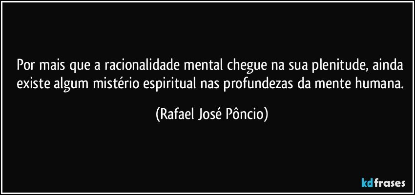 Por mais que a racionalidade mental chegue na sua plenitude, ainda existe algum mistério espiritual nas profundezas da mente humana. (Rafael José Pôncio)