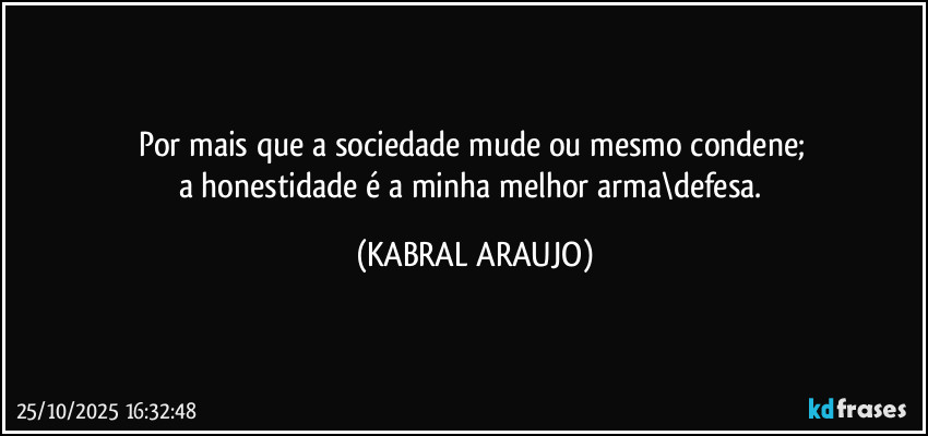Por mais que a sociedade mude ou mesmo condene; 
a honestidade é a minha melhor arma\defesa. (KABRAL ARAUJO)